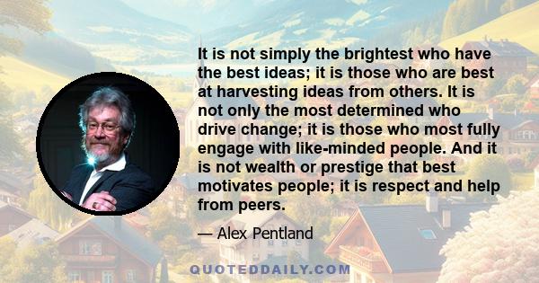 It is not simply the brightest who have the best ideas; it is those who are best at harvesting ideas from others. It is not only the most determined who drive change; it is those who most fully engage with like-minded