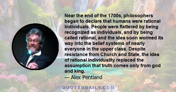 Near the end of the 1700s, philosophers began to declare that humans were rational individuals. People were flattered by being recognized as individuals, and by being called rational, and the idea soon wormed its way