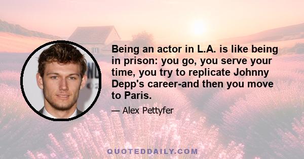 Being an actor in L.A. is like being in prison: you go, you serve your time, you try to replicate Johnny Depp's career-and then you move to Paris.