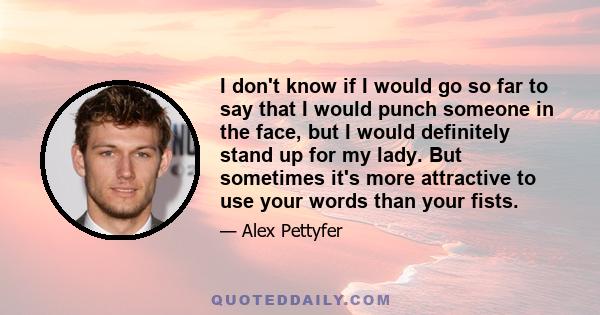 I don't know if I would go so far to say that I would punch someone in the face, but I would definitely stand up for my lady. But sometimes it's more attractive to use your words than your fists.