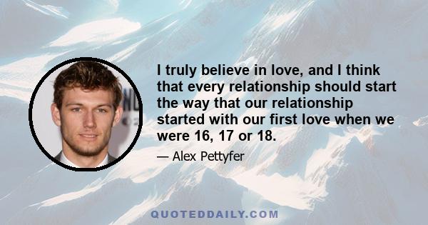 I truly believe in love, and I think that every relationship should start the way that our relationship started with our first love when we were 16, 17 or 18.