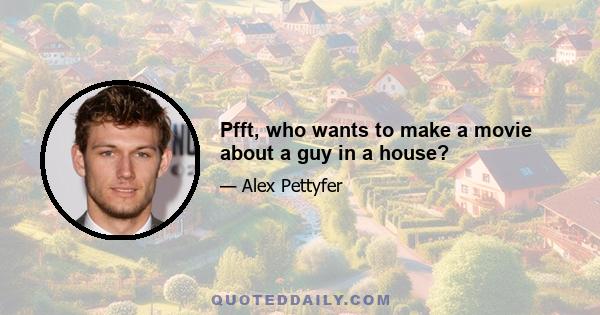 Pfft, who wants to make a movie about a guy in a house?