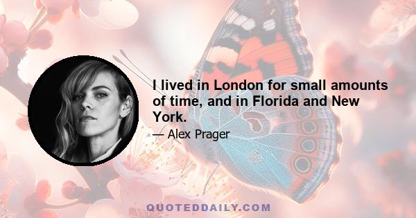 I lived in London for small amounts of time, and in Florida and New York.