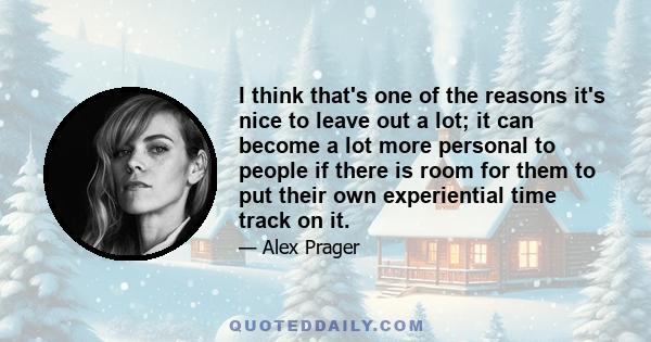 I think that's one of the reasons it's nice to leave out a lot; it can become a lot more personal to people if there is room for them to put their own experiential time track on it.