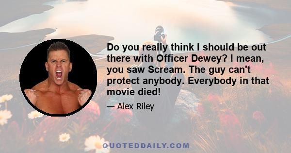 Do you really think I should be out there with Officer Dewey? I mean, you saw Scream. The guy can't protect anybody. Everybody in that movie died!