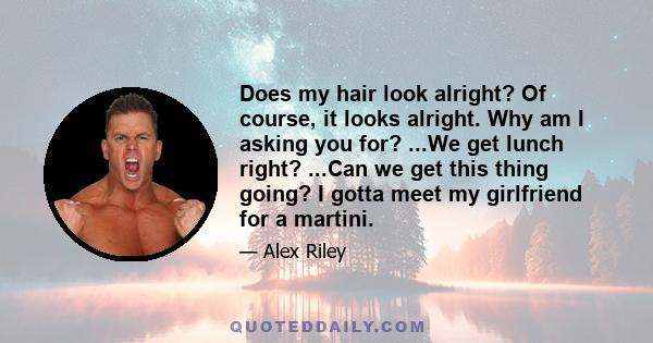 Does my hair look alright? Of course, it looks alright. Why am I asking you for? ...We get lunch right? ...Can we get this thing going? I gotta meet my girlfriend for a martini.