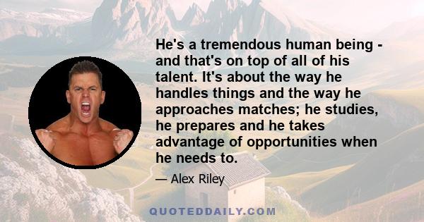 He's a tremendous human being - and that's on top of all of his talent. It's about the way he handles things and the way he approaches matches; he studies, he prepares and he takes advantage of opportunities when he