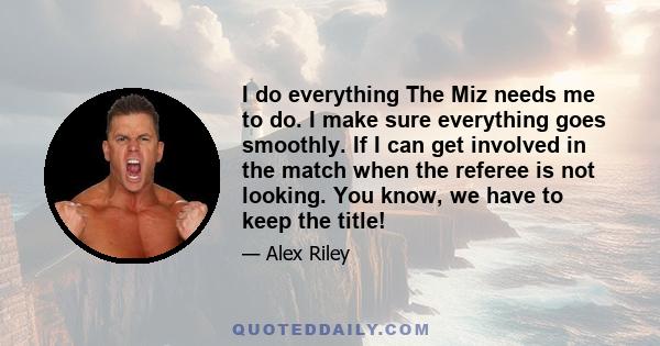 I do everything The Miz needs me to do. I make sure everything goes smoothly. If I can get involved in the match when the referee is not looking. You know, we have to keep the title!