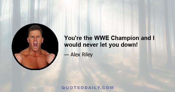 You're the WWE Champion and I would never let you down!