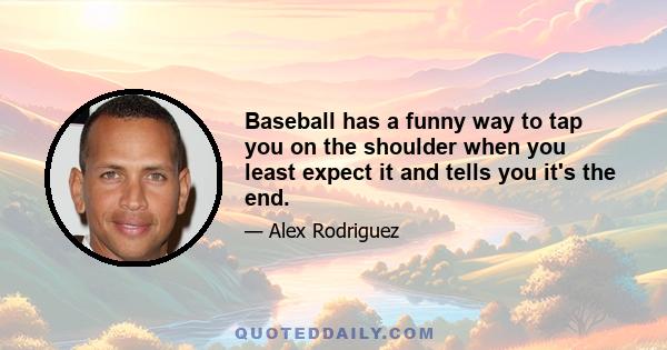 Baseball has a funny way to tap you on the shoulder when you least expect it and tells you it's the end.