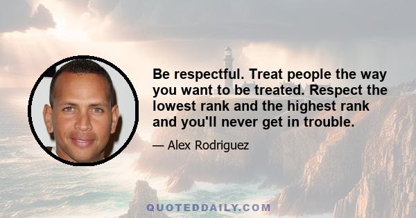 Be respectful. Treat people the way you want to be treated. Respect the lowest rank and the highest rank and you'll never get in trouble.