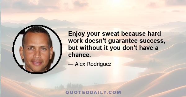 Enjoy your sweat because hard work doesn't guarantee success, but without it you don't have a chance.