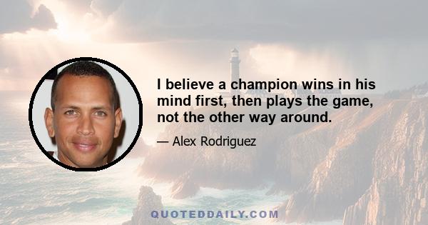 I believe a champion wins in his mind first, then plays the game, not the other way around.