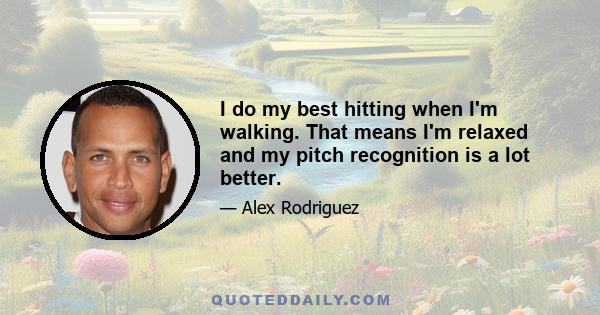 I do my best hitting when I'm walking. That means I'm relaxed and my pitch recognition is a lot better.