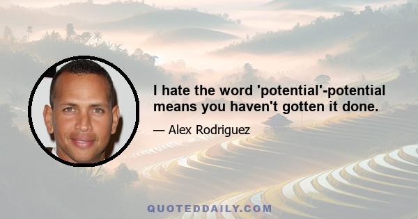 I hate the word 'potential'-potential means you haven't gotten it done.