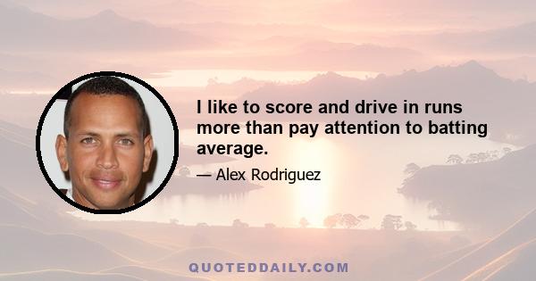 I like to score and drive in runs more than pay attention to batting average.