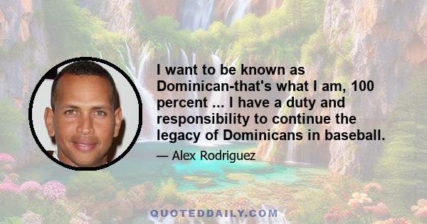 I want to be known as Dominican-that's what I am, 100 percent ... I have a duty and responsibility to continue the legacy of Dominicans in baseball.