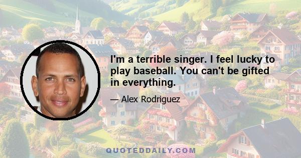 I'm a terrible singer. I feel lucky to play baseball. You can't be gifted in everything.