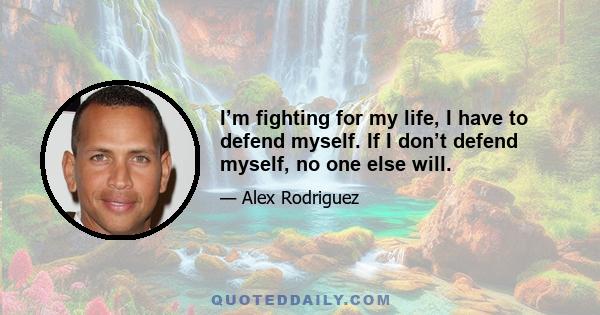 I’m fighting for my life, I have to defend myself. If I don’t defend myself, no one else will.