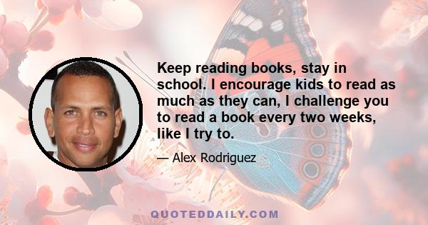 Keep reading books, stay in school. I encourage kids to read as much as they can, I challenge you to read a book every two weeks, like I try to.