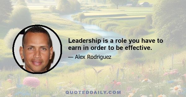 Leadership is a role you have to earn in order to be effective.