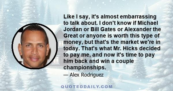 Like I say, it's almost embarrassing to talk about. I don't know if Michael Jordan or Bill Gates or Alexander the Great or anyone is worth this type of money, but that's the market we're in today. That's what Mr. Hicks