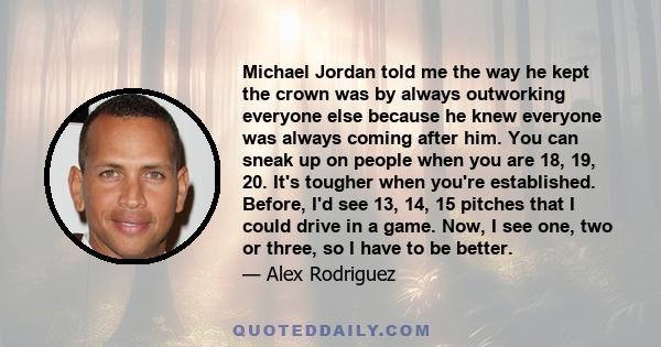 Michael Jordan told me the way he kept the crown was by always outworking everyone else because he knew everyone was always coming after him. You can sneak up on people when you are 18, 19, 20. It's tougher when you're