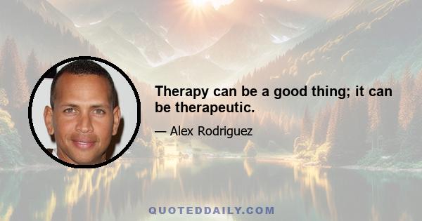 Therapy can be a good thing; it can be therapeutic.