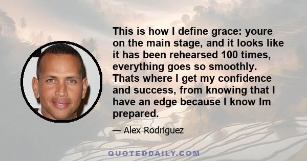 This is how I define grace: youre on the main stage, and it looks like it has been rehearsed 100 times, everything goes so smoothly. Thats where I get my confidence and success, from knowing that I have an edge because