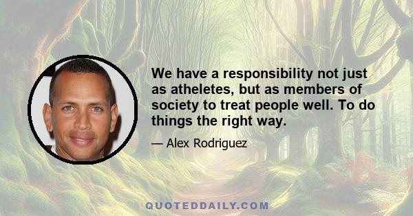 We have a responsibility not just as atheletes, but as members of society to treat people well. To do things the right way.