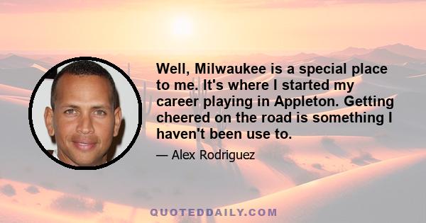 Well, Milwaukee is a special place to me. It's where I started my career playing in Appleton. Getting cheered on the road is something I haven't been use to.