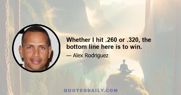 Whether I hit .260 or .320, the bottom line here is to win.