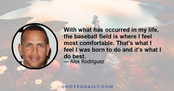 With what has occurred in my life, the baseball field is where I feel most comfortable. That's what I feel I was born to do and it's what I do best.