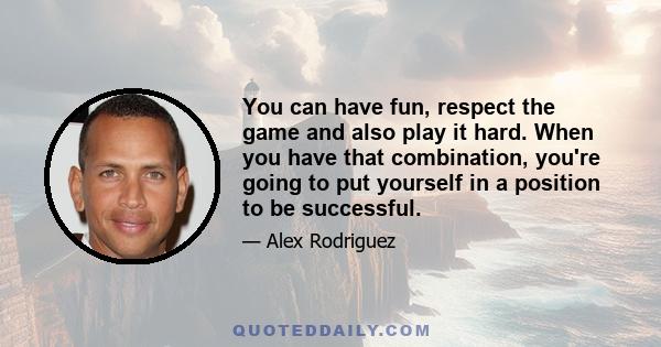 You can have fun, respect the game and also play it hard. When you have that combination, you're going to put yourself in a position to be successful.