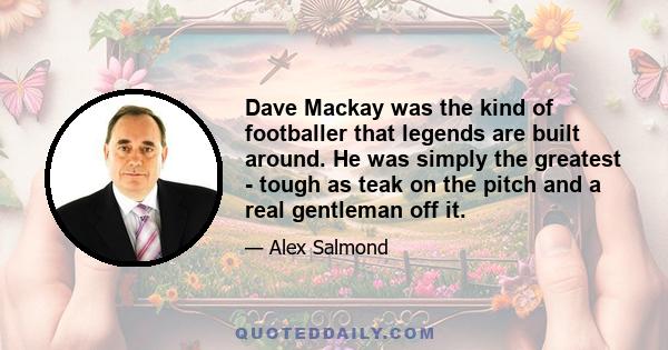 Dave Mackay was the kind of footballer that legends are built around. He was simply the greatest - tough as teak on the pitch and a real gentleman off it.