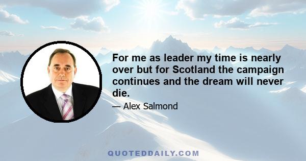 For me as leader my time is nearly over but for Scotland the campaign continues and the dream will never die.