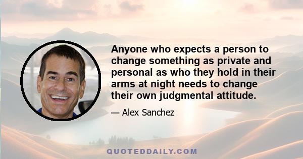 Anyone who expects a person to change something as private and personal as who they hold in their arms at night needs to change their own judgmental attitude.