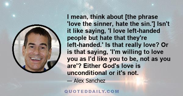 I mean, think about [the phrase 'love the sinner, hate the sin.'] Isn't it like saying, 'I love left-handed people but hate that they're left-handed.' Is that really love? Or is that saying, 'I'm willing to love you as