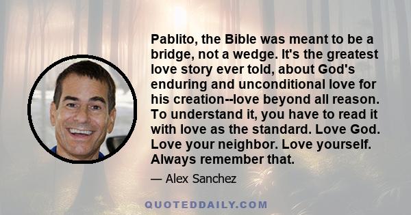 Pablito, the Bible was meant to be a bridge, not a wedge. It's the greatest love story ever told, about God's enduring and unconditional love for his creation--love beyond all reason. To understand it, you have to read