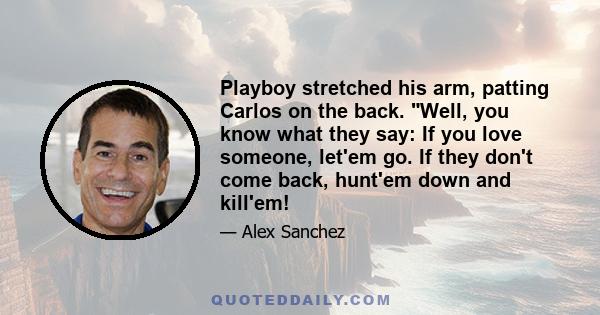 Playboy stretched his arm, patting Carlos on the back. Well, you know what they say: If you love someone, let'em go. If they don't come back, hunt'em down and kill'em!