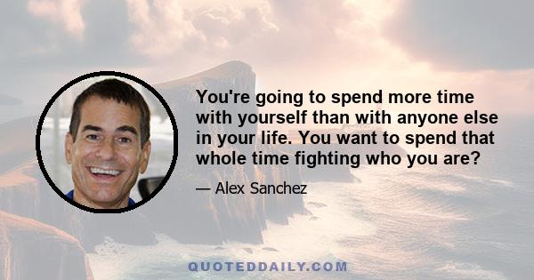 You're going to spend more time with yourself than with anyone else in your life. You want to spend that whole time fighting who you are?