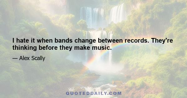 I hate it when bands change between records. They're thinking before they make music.