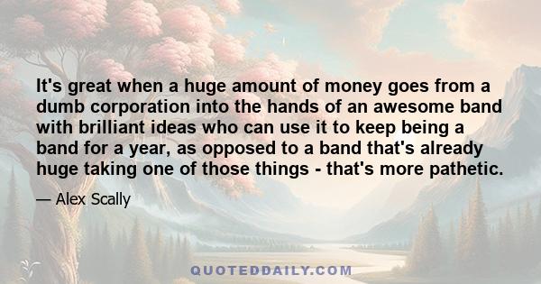 It's great when a huge amount of money goes from a dumb corporation into the hands of an awesome band with brilliant ideas who can use it to keep being a band for a year, as opposed to a band that's already huge taking