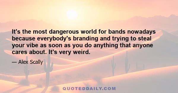 It's the most dangerous world for bands nowadays because everybody's branding and trying to steal your vibe as soon as you do anything that anyone cares about. It's very weird.