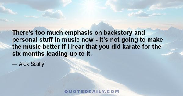 There's too much emphasis on backstory and personal stuff in music now - it's not going to make the music better if I hear that you did karate for the six months leading up to it.