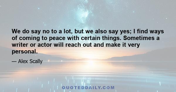 We do say no to a lot, but we also say yes; I find ways of coming to peace with certain things. Sometimes a writer or actor will reach out and make it very personal.