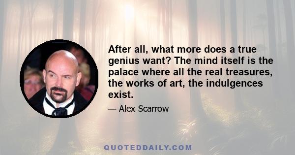 After all, what more does a true genius want? The mind itself is the palace where all the real treasures, the works of art, the indulgences exist.