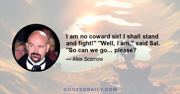 I am no coward sir! I shall stand and fight! Well, I am, said Sal. So can we go... please?