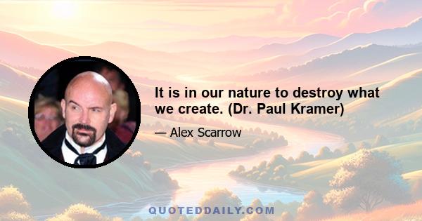 It is in our nature to destroy what we create. (Dr. Paul Kramer)