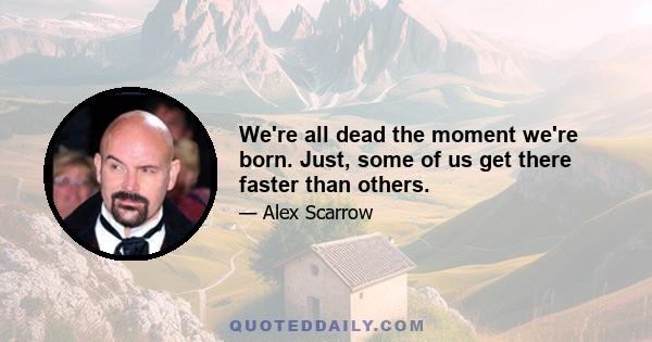 We're all dead the moment we're born. Just, some of us get there faster than others.